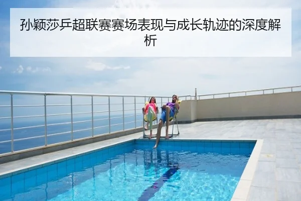 孙颖莎乒超联赛赛场表现与成长轨迹的深度解析