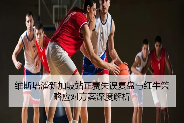 维斯塔潘新加坡站正赛失误复盘与红牛策略应对方案深度解析